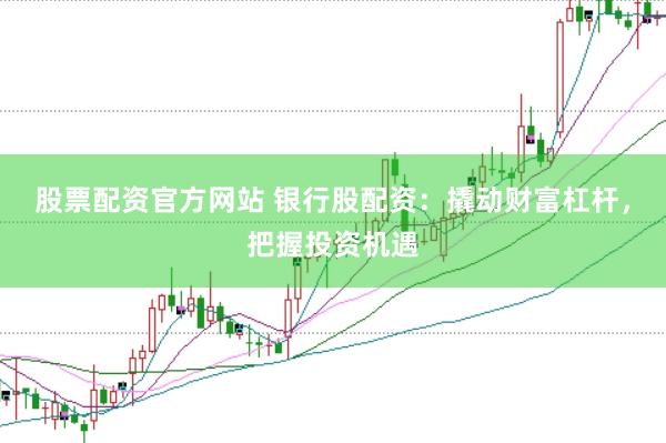 股票配资官方网站 银行股配资：撬动财富杠杆，把握投资机遇