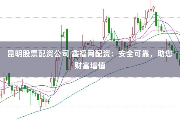 昆明股票配资公司 鑫福网配资：安全可靠，助您财富增值