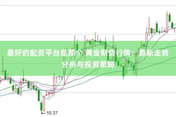 最好的配资平台是那个 黄金期货行情：最新走势分析与投资策略