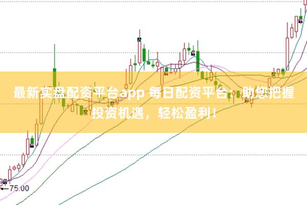 最新实盘配资平台app 每日配资平台：助您把握投资机遇，轻松盈利！