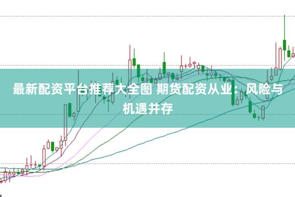 最新配资平台推荐大全图 期货配资从业：风险与机遇并存