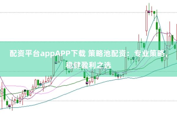配资平台appAPP下载 策略池配资：专业策略，稳健盈利之选