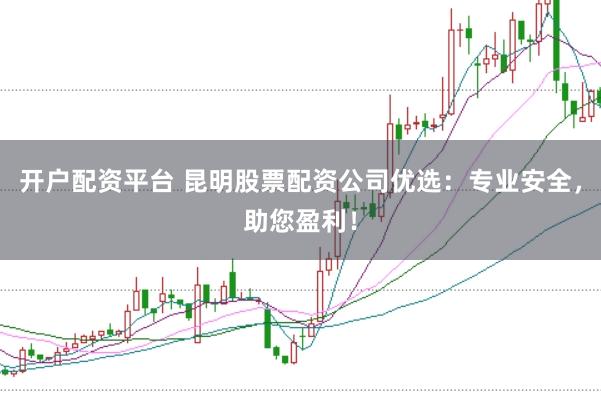 开户配资平台 昆明股票配资公司优选：专业安全，助您盈利！