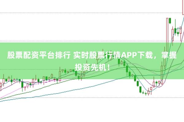 股票配资平台排行 实时股票行情APP下载，掌握投资先机！