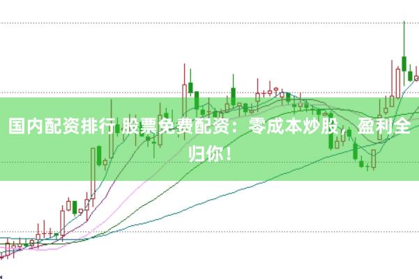 国内配资排行 股票免费配资：零成本炒股，盈利全归你！