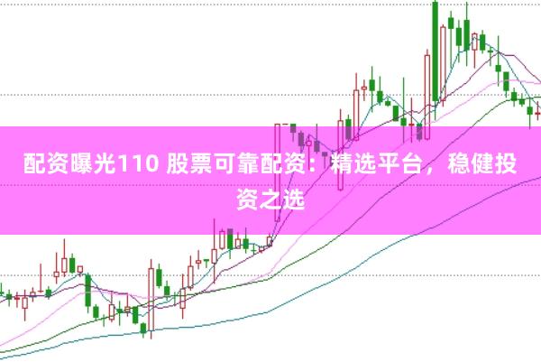 配资曝光110 股票可靠配资：精选平台，稳健投资之选