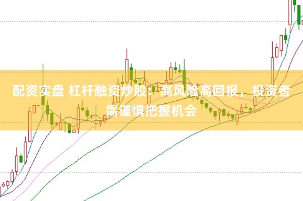 配资实盘 杠杆融资炒股：高风险高回报，投资者需谨慎把握机会