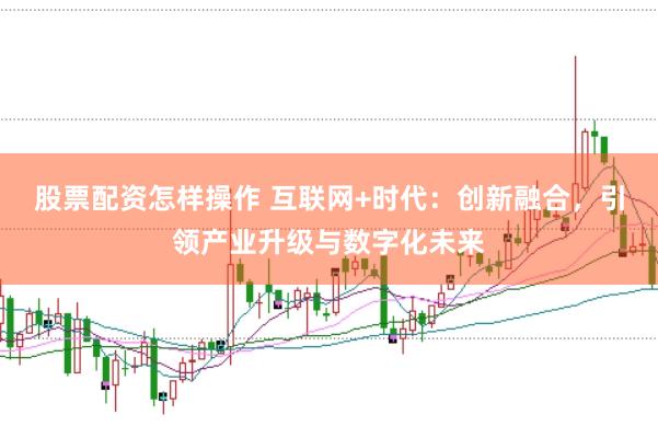 股票配资怎样操作 互联网+时代：创新融合，引领产业升级与数字化未来