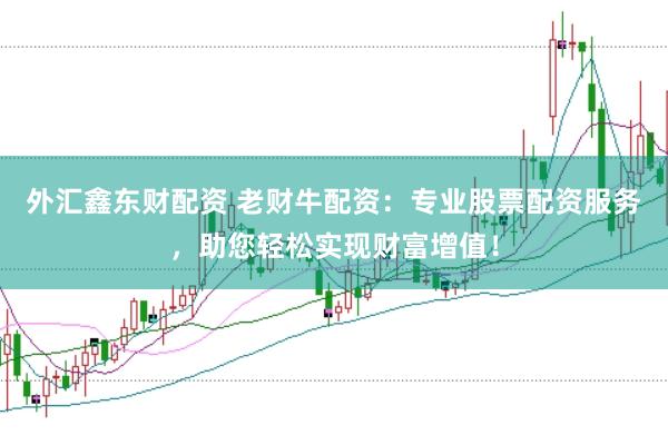 外汇鑫东财配资 老财牛配资：专业股票配资服务，助您轻松实现财富增值！
