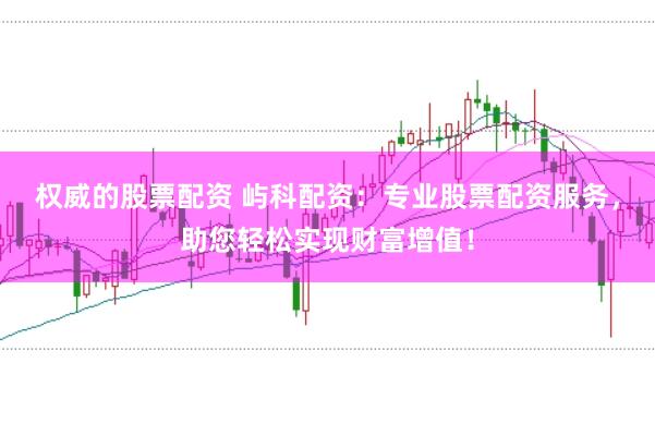 权威的股票配资 屿科配资：专业股票配资服务，助您轻松实现财富增值！