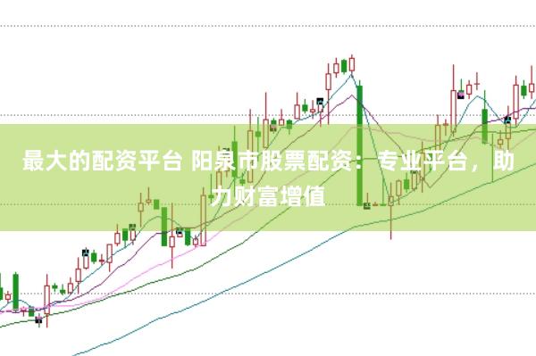 最大的配资平台 阳泉市股票配资：专业平台，助力财富增值