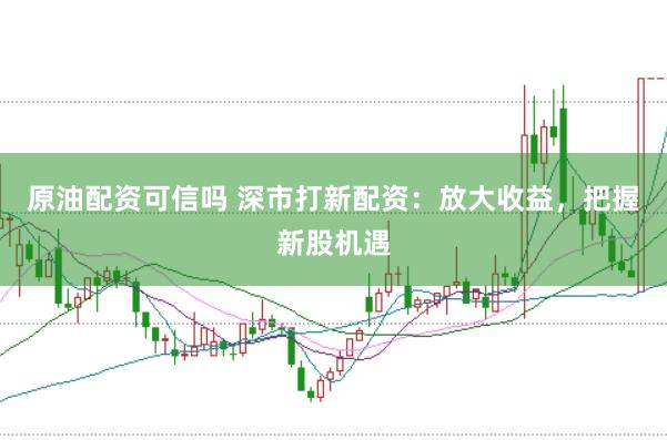 原油配资可信吗 深市打新配资：放大收益，把握新股机遇