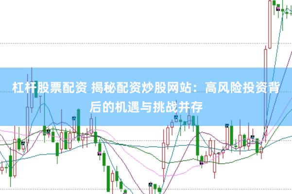 杠杆股票配资 揭秘配资炒股网站：高风险投资背后的机遇与挑战并存