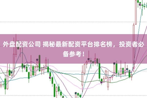 外盘配资公司 揭秘最新配资平台排名榜，投资者必备参考！