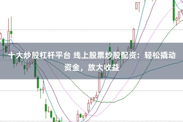 十大炒股杠杆平台 线上股票炒股配资：轻松撬动资金，放大收益