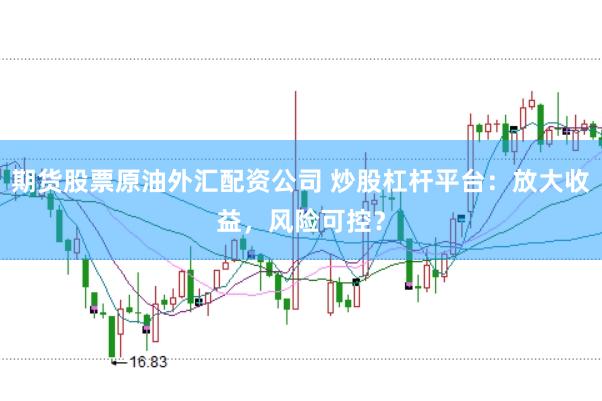 期货股票原油外汇配资公司 炒股杠杆平台：放大收益，风险可控？