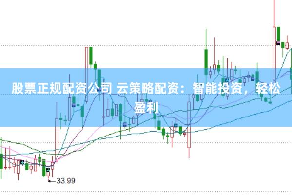 股票正规配资公司 云策略配资：智能投资，轻松盈利