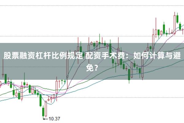 股票融资杠杆比例规定 配资手术费：如何计算与避免？