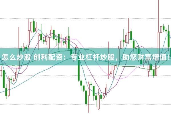 怎么炒股 创利配资：专业杠杆炒股，助您财富增值！