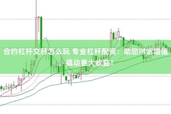 合约杠杆交易怎么玩 专业杠杆配资：助您财富增值，撬动更大收益！