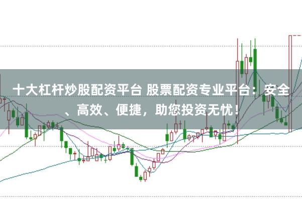 十大杠杆炒股配资平台 股票配资专业平台：安全、高效、便捷，助您投资无忧！