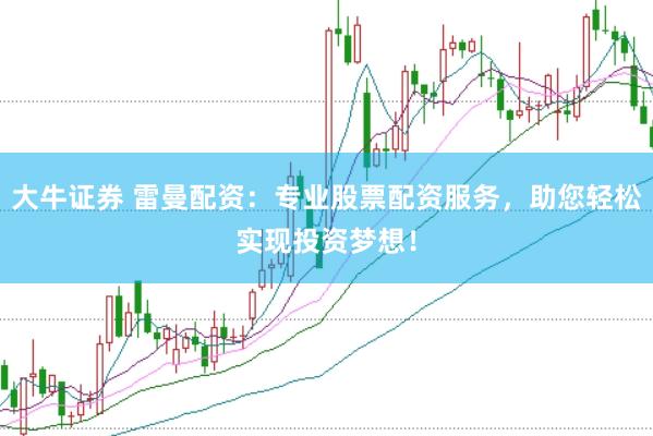 大牛证券 雷曼配资：专业股票配资服务，助您轻松实现投资梦想！