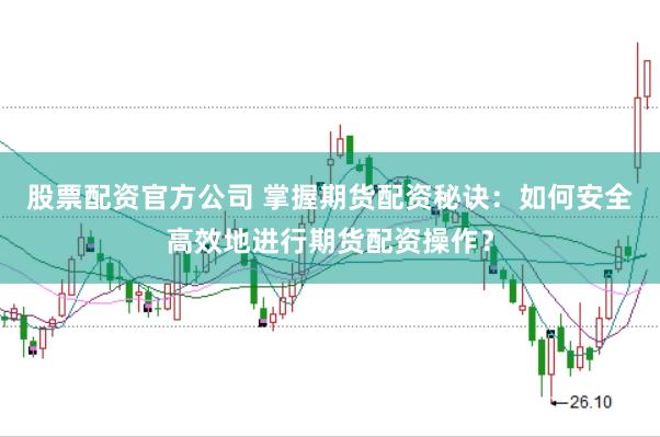 股票配资官方公司 掌握期货配资秘诀：如何安全高效地进行期货配资操作？