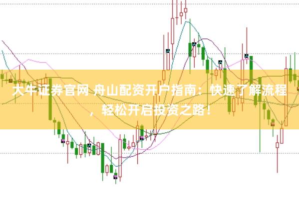 大牛证券官网 舟山配资开户指南：快速了解流程，轻松开启投资之路！