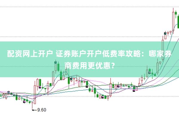 配资网上开户 证券账户开户低费率攻略：哪家券商费用更优惠？
