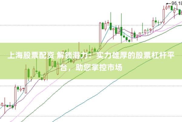 上海股票配资 解锁潜力：实力雄厚的股票杠杆平台，助您掌控市场