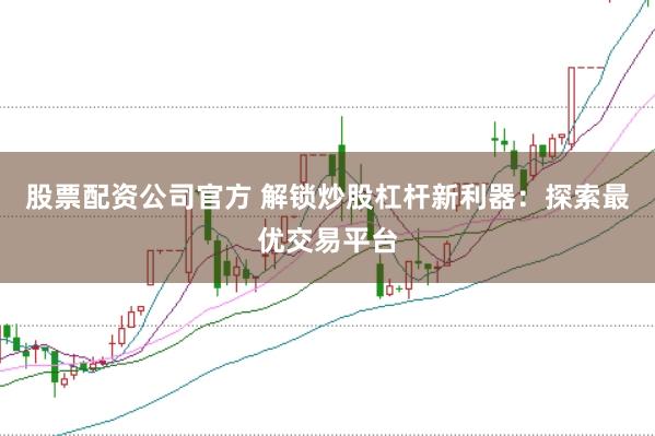 股票配资公司官方 解锁炒股杠杆新利器：探索最优交易平台