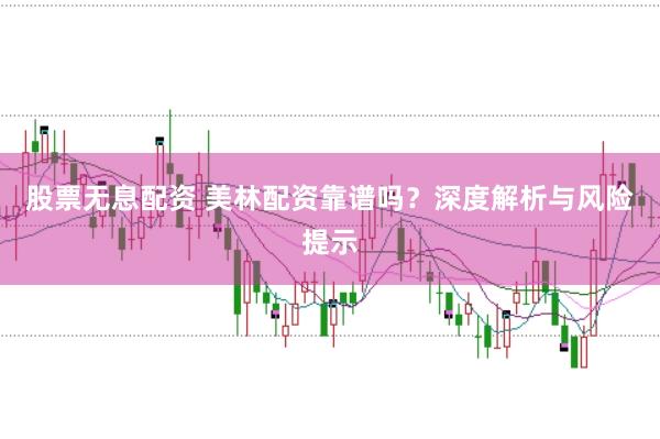 股票无息配资 美林配资靠谱吗？深度解析与风险提示