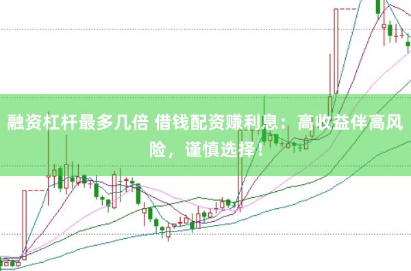 融资杠杆最多几倍 借钱配资赚利息：高收益伴高风险，谨慎选择！