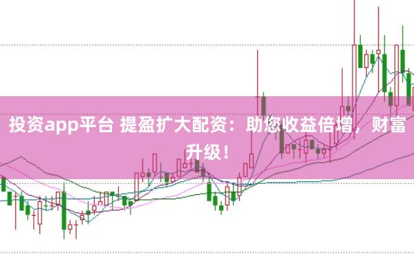投资app平台 提盈扩大配资：助您收益倍增，财富升级！