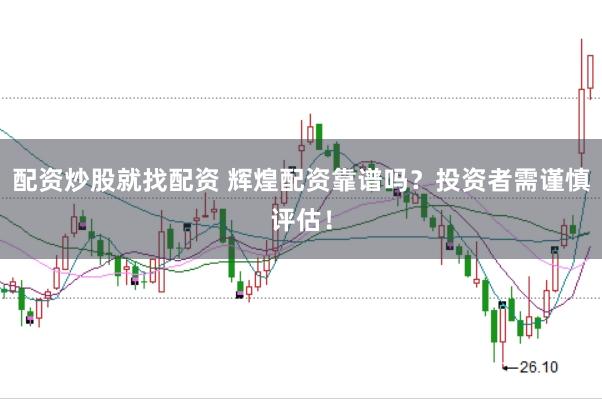 配资炒股就找配资 辉煌配资靠谱吗？投资者需谨慎评估！