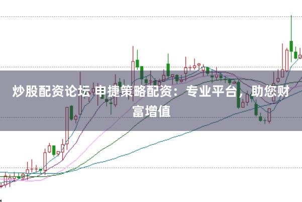 炒股配资论坛 申捷策略配资：专业平台，助您财富增值
