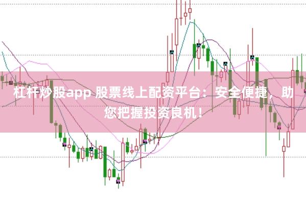 杠杆炒股app 股票线上配资平台：安全便捷，助您把握投资良机！
