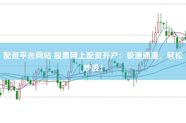配资平台网站 股票网上配资开户：极速通道，轻松炒股！
