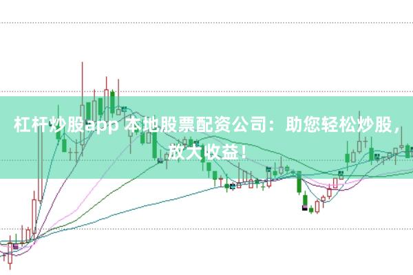 杠杆炒股app 本地股票配资公司：助您轻松炒股，放大收益！