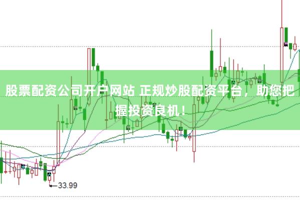 股票配资公司开户网站 正规炒股配资平台，助您把握投资良机！