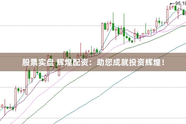 股票实盘 辉煌配资：助您成就投资辉煌！