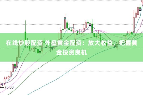 在线炒股配资 外盘黄金配资：放大收益，把握黄金投资良机