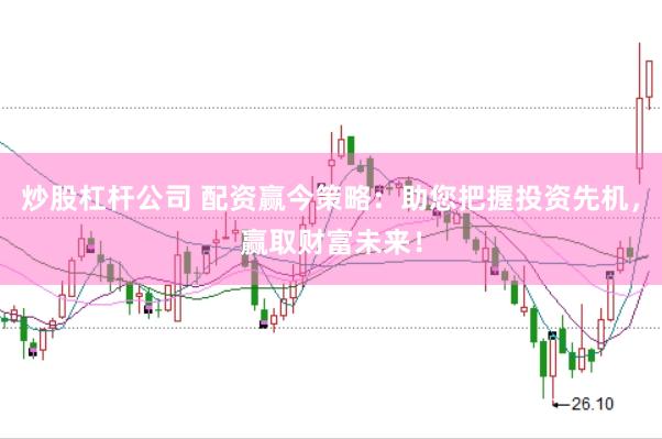 炒股杠杆公司 配资赢今策略：助您把握投资先机，赢取财富未来！