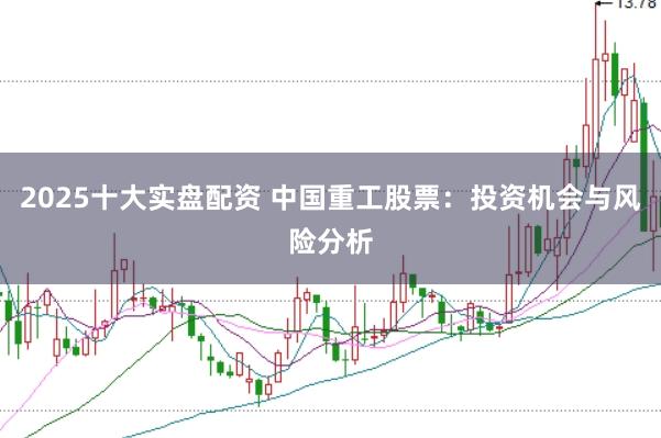 2025十大实盘配资 中国重工股票：投资机会与风险分析