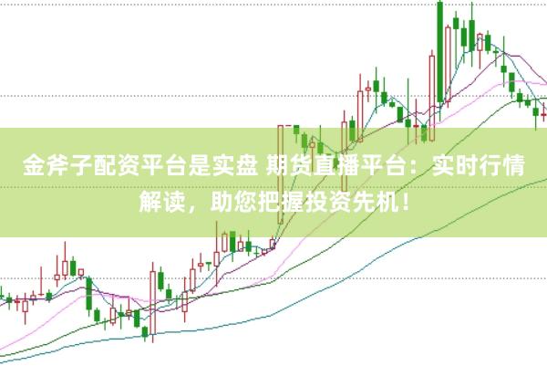 金斧子配资平台是实盘 期货直播平台：实时行情解读，助您把握投资先机！