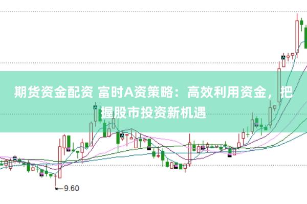 期货资金配资 富时A资策略：高效利用资金，把握股市投资新机遇