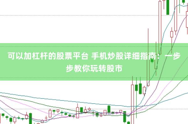 可以加杠杆的股票平台 手机炒股详细指南：一步步教你玩转股市