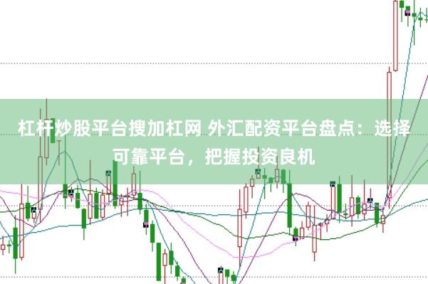 杠杆炒股平台搜加杠网 外汇配资平台盘点：选择可靠平台，把握投资良机