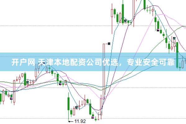 开户网 天津本地配资公司优选，专业安全可靠