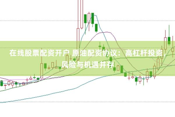 在线股票配资开户 原油配资协议：高杠杆投资，风险与机遇并存